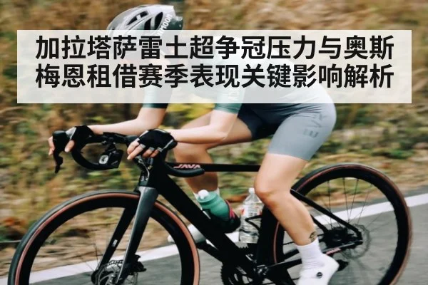 加拉塔萨雷土超争冠压力与奥斯梅恩租借赛季表现关键影响解析