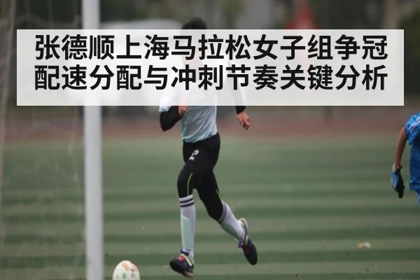 张德顺上海马拉松女子组争冠配速分配与冲刺节奏关键分析